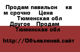 Продам павильон 18 кв м срочно  › Цена ­ 100 000 - Тюменская обл. Другое » Продам   . Тюменская обл.